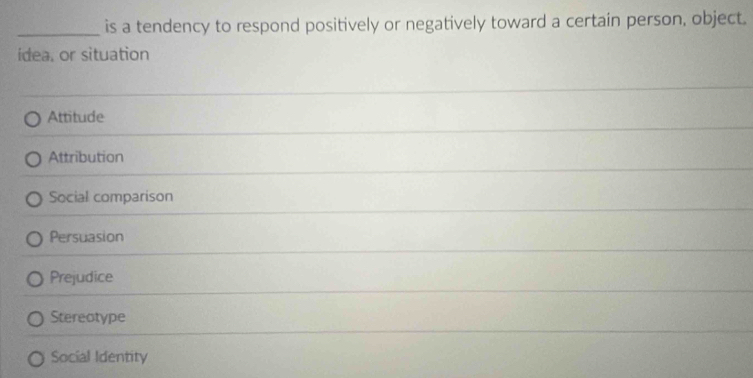 is a tendency to respond positively or negatively toward a certain person, object.
idea, or situation
Attitude
Attribution
Social comparison
Persuasion
Prejudice
Stereotype
Social Identity