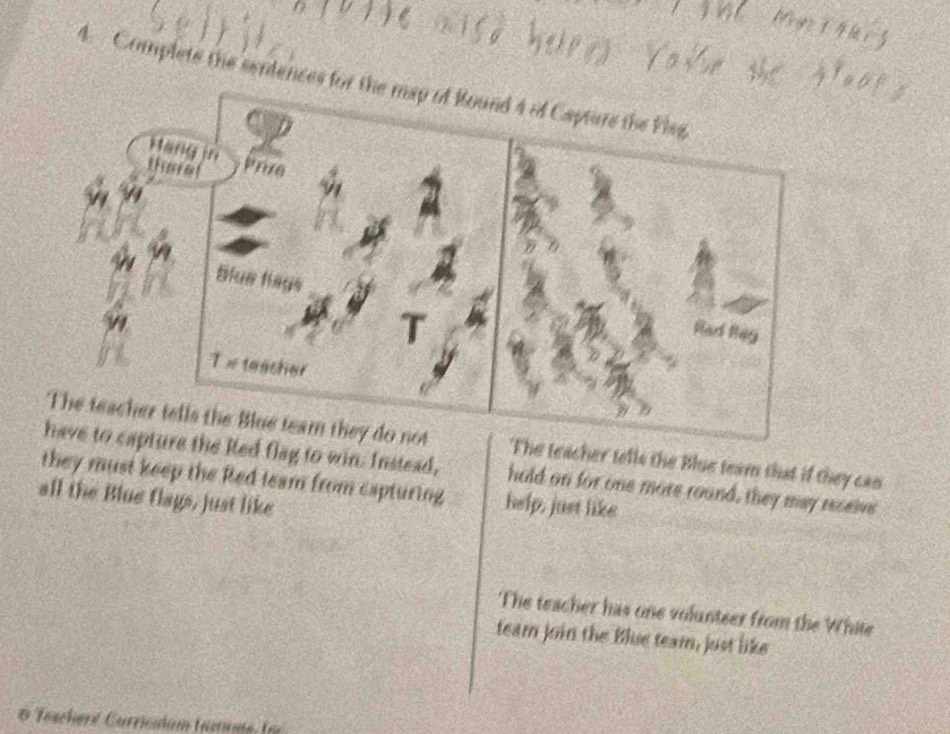 Complets the serdences fo 
The teacher tells the Blue team that if they can 
e Red flag to win. Instead, hold on for one more round, they may recelvs 
they must keep the Red team from capturing help, just like 
all the Blue flags, just like 
The teacher has one volunteer from the White 
team join the Blue team, just like 
escheré Carricidam famume, (o