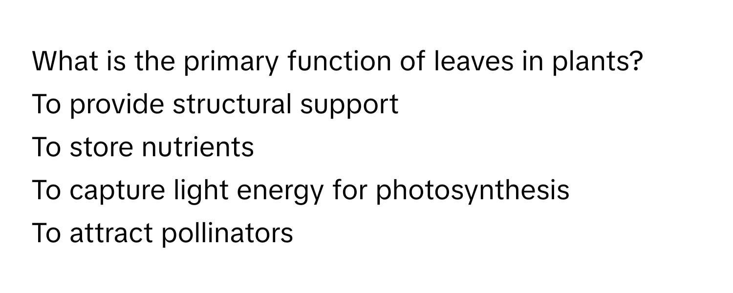 What is the primary function of leaves in plants?
To provide structural support
To store nutrients
To capture light energy for photosynthesis
To attract pollinators