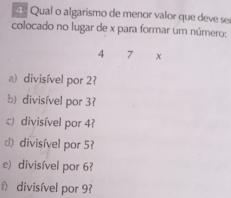 Qual o algarismo de menor valor que deve ser
colocado no lugar de x para formar um número:
4 7 X
a) divisível por 2
b) divisível por 3
c) divisível por 4
d)divisível por 5
e) divisível por 6
divisível por 9?