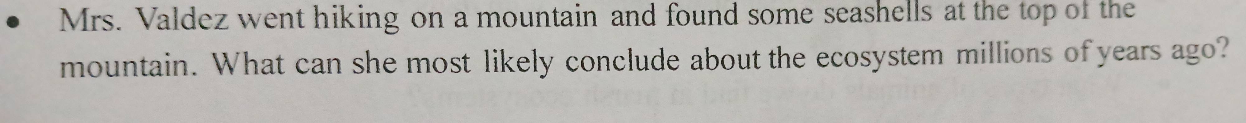 Mrs. Valdez went hiking on a mountain and found some seashells at the top of the 
mountain. What can she most likely conclude about the ecosystem millions of years ago?