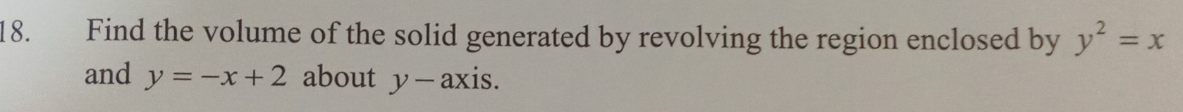 Find the volume of the solid generated by revolving the region enclosed by y^2=x
and y=-x+2 about y-ax is.
