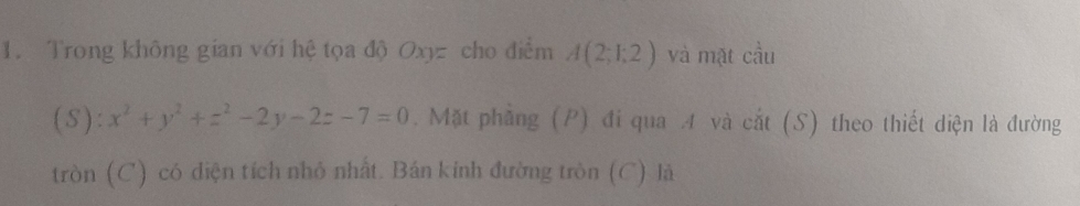 Trong không gian với hệ tọa độ Oxyz cho điểm A(2;1:2) và mặt cầu 
( S ) l. x^2+y^2+z^2-2y-2z-7=0. Mặt phẳng (P) đi qua A và cắt (S) theo thiết diện là đường 
tròn (C) có diện tích nhỏ nhất. Bán kính đường tròn (C) là