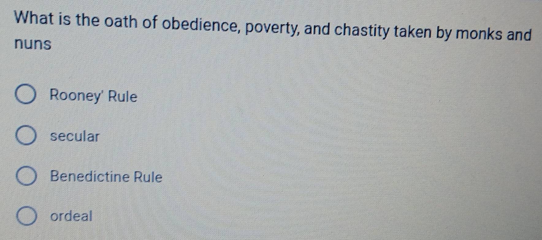 What is the oath of obedience, poverty, and chastity taken by monks and
nuns
Rooney' Rule
secular
Benedictine Rule
ordeal