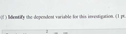 (f ) Identify the dependent variable for this investigation. (1 pt. 
2