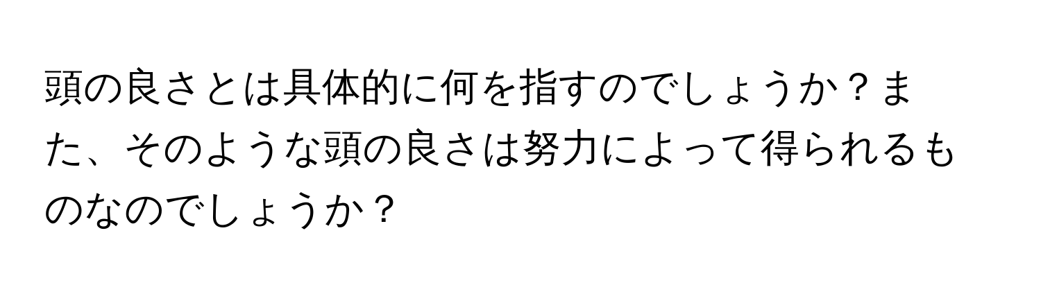 頭の良さとは具体的に何を指すのでしょうか？また、そのような頭の良さは努力によって得られるものなのでしょうか？