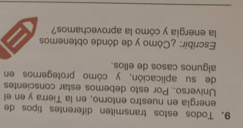 Todos estos transmiten diferentes tipos de 
energía en nuestro entorno, en la Tierra y en el 
Universo. Por esto debemos estar conscientes 
de su aplicación, y cómo protegernos en 
algunos casos de ellos. 
Escribir: ¿Cómo y de dónde obtenemos 
la energía y cómo la aprovechamos?