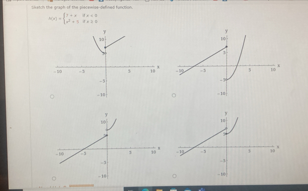 Sketch the graph of the piecewise-defined function.
h(x)=beginarrayl 7+xifx<0 x^2+5ifx≥ 0endarray.