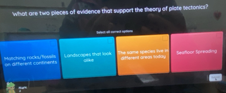 What are two pieces of evidence that support the theory of plate tectonics?
Select all correct options
Matching rocks/fossils Landscapes that look alike The same species live in different areas today Seafloor Spreading
on different continents
MLigrle