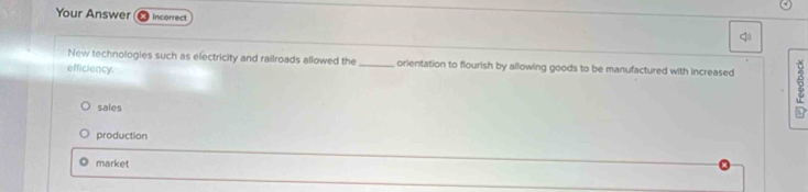 Your Answer incorrect
New technologies such as electricity and railroads allowed the_ orientation to flourish by allowing goods to be manufactured with increased 6
efficiency.
sales
production
market