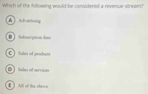 Which of the following would be considered a revenue stream?
AAdvertising
B  Subscription fees
C  Sales of products
D  Sales of services
E All of the above