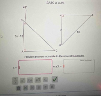 △ ABC≌ △ JKL
Provide answers accurate to the nearest hundredth.
lubel optiovual
x=
m∠ L=
 Y/X  x^2 f(x) sqrt[3](x) x_n
∞ s 2 π