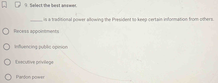 Select the best answer.
_is a traditional power allowing the President to keep certain information from others.
Recess appointments
Influencing public opinion
Executive privilege
Pardon power