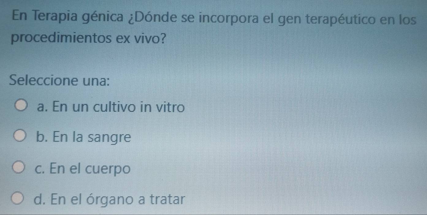 En Terapia génica ¿Dónde se incorpora el gen terapéutico en los
procedimientos ex vivo?
Seleccione una:
a. En un cultivo in vitro
b. En la sangre
c. En el cuerpo
d. En el órgano a tratar