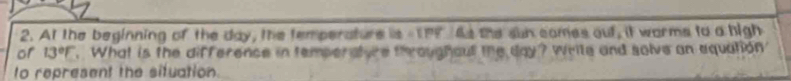At the beginning of the day, the temperature is 1PF As the sun comes out, it warms to a high 
or 13°E. What is the difference in temperature throughout the day? Write and solve an equation 
to represent the situation.