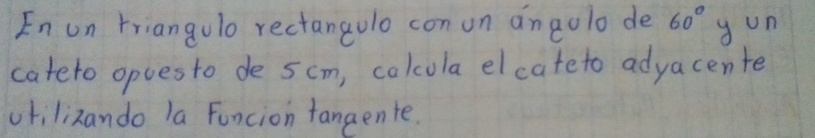 En un triangulo rectangolo con on angolo de 60° g un 
cateto opuesto de 5cm, calcola elcateto advacente 
vtilizando la Funcion fangente.