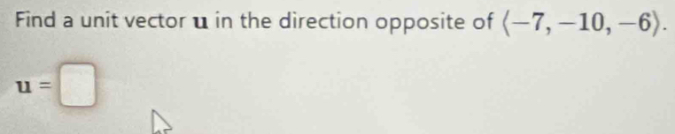 Find a unit vector u in the direction opposite of langle -7,-10,-6rangle.
u=□