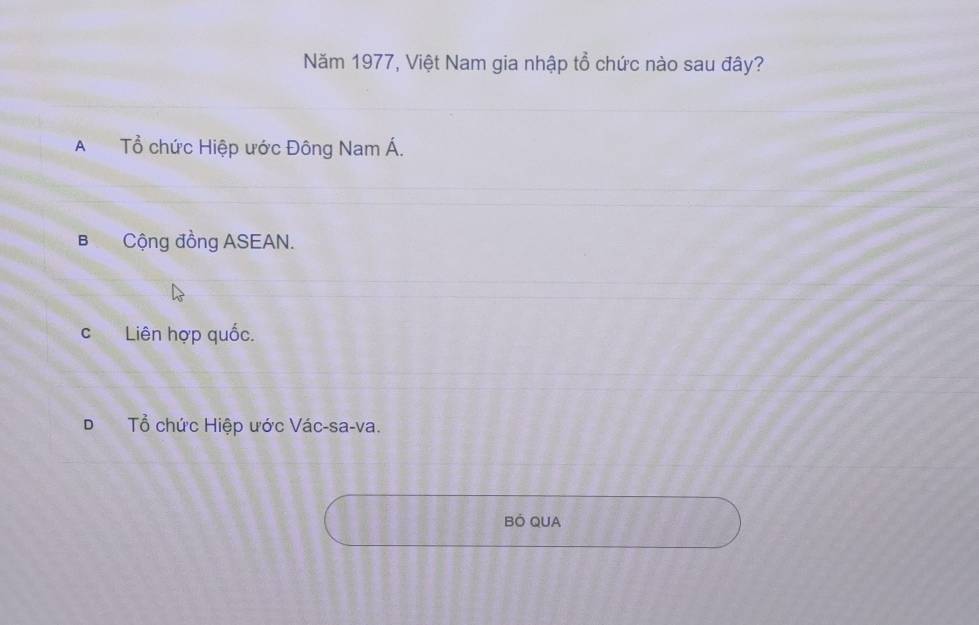 Năm 1977, Việt Nam gia nhập tổ chức nào sau đây?
A Tổ chức Hiệp ước Đông Nam Á.
B Cộng đồng ASEAN.
cLiên hợp quốc.
DTổ chức Hiệp ước Vác-sa-va.
BÖ QUA