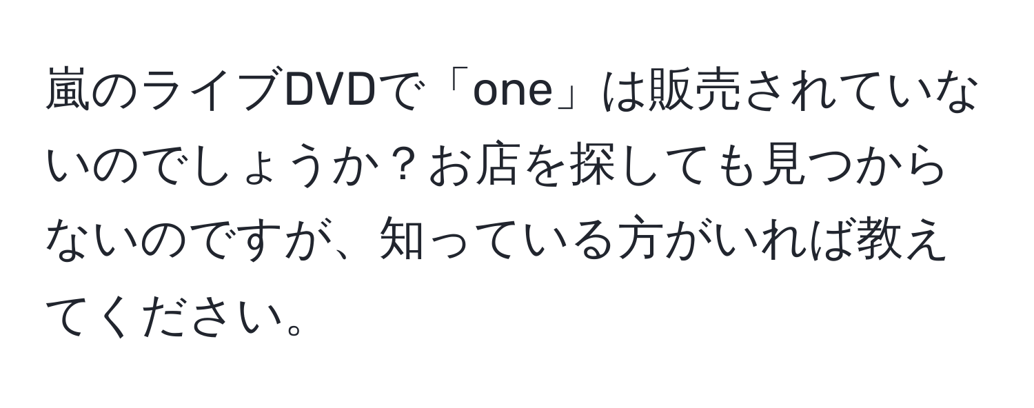 嵐のライブDVDで「one」は販売されていないのでしょうか？お店を探しても見つからないのですが、知っている方がいれば教えてください。