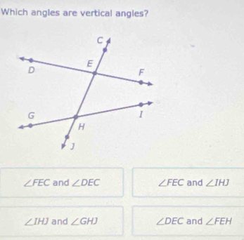 Which angles are vertical angles?
∠ FEC and ∠ DEC ∠ FEC and ∠ IHJ
∠ IHJ and ∠ GHJ ∠ DEC and ∠ FEH