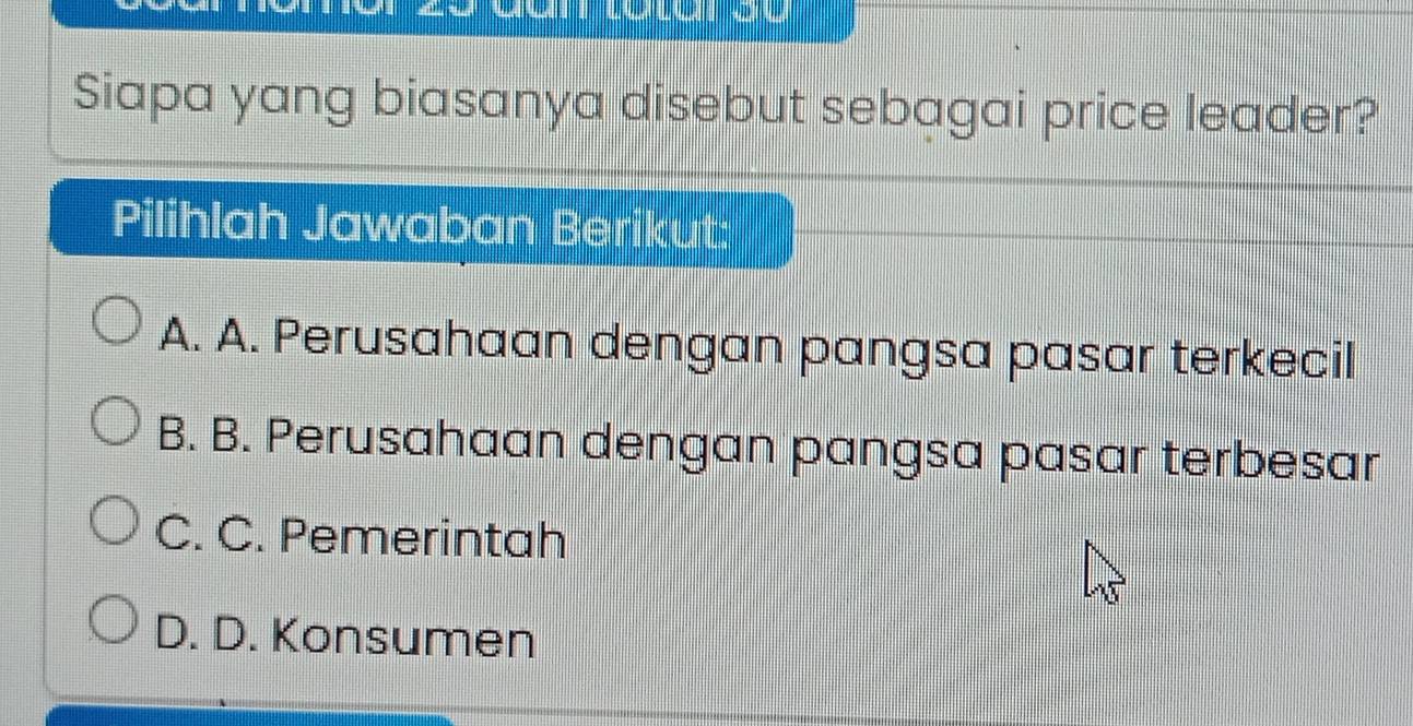 Siapa yang biasanya disebut sebagai price leader?
Pilihlah Jawaban Berikut:
A. A. Perusahaan dengan pangsa pasar terkecil
B. B. Perusahaan dengan pangsa pasar terbesar
C. C. Pemerintah
D. D. Konsumen