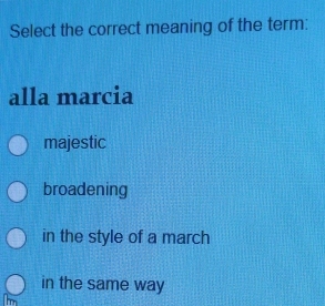 Select the correct meaning of the term:
alla marcia
majestic
broadening
in the style of a march
in the same way
Im