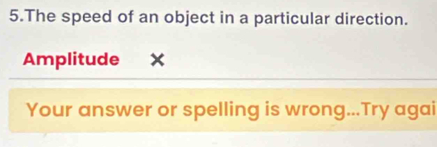 The speed of an object in a particular direction. 
Amplitude 
Your answer or spelling is wrong...Try agai