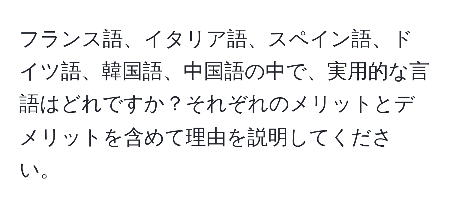 フランス語、イタリア語、スペイン語、ドイツ語、韓国語、中国語の中で、実用的な言語はどれですか？それぞれのメリットとデメリットを含めて理由を説明してください。