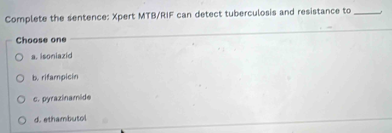 Complete the sentence: Xpert MTB/RIF can detect tuberculosis and resistance to_
Choose one
a. isoniazid
b. rifampicin. pyrazinamide
d. ethambutol