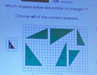 noit allowed 
Which shapes below are similar to triangle T? 
Choose all of the correct answers.