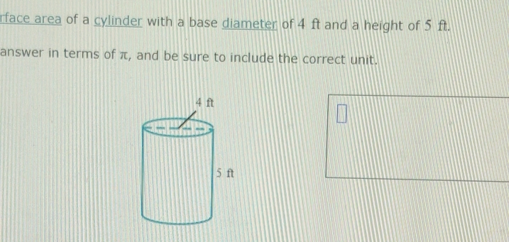 rface area of a cylinder with a base diameter of 4 ft and a height of 5 ft. 
answer in terms of π, and be sure to include the correct unit.