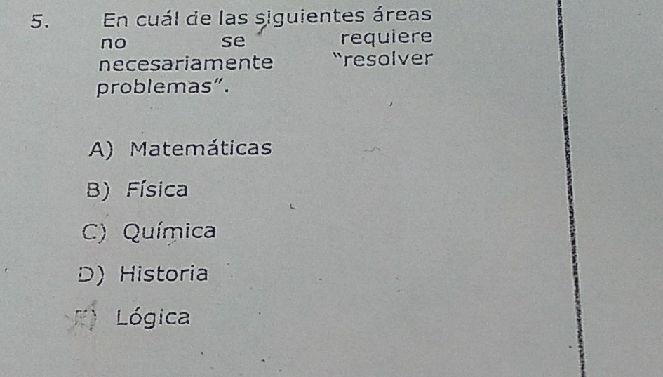 En cuál de las siguientes áreas
no requiere
se
necesariamente “resolver
problemas”.
A) Matemáticas
B) Física
C) Química
D) Historia
Lógica