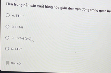 Tiền trong nền sản xuất hàng hóa giản đơn vận động trong quan hệ
A. T-H-T'
B. H-1 · F
C. T'=T+t(t>0)
D. T-H-T
Gần cờ