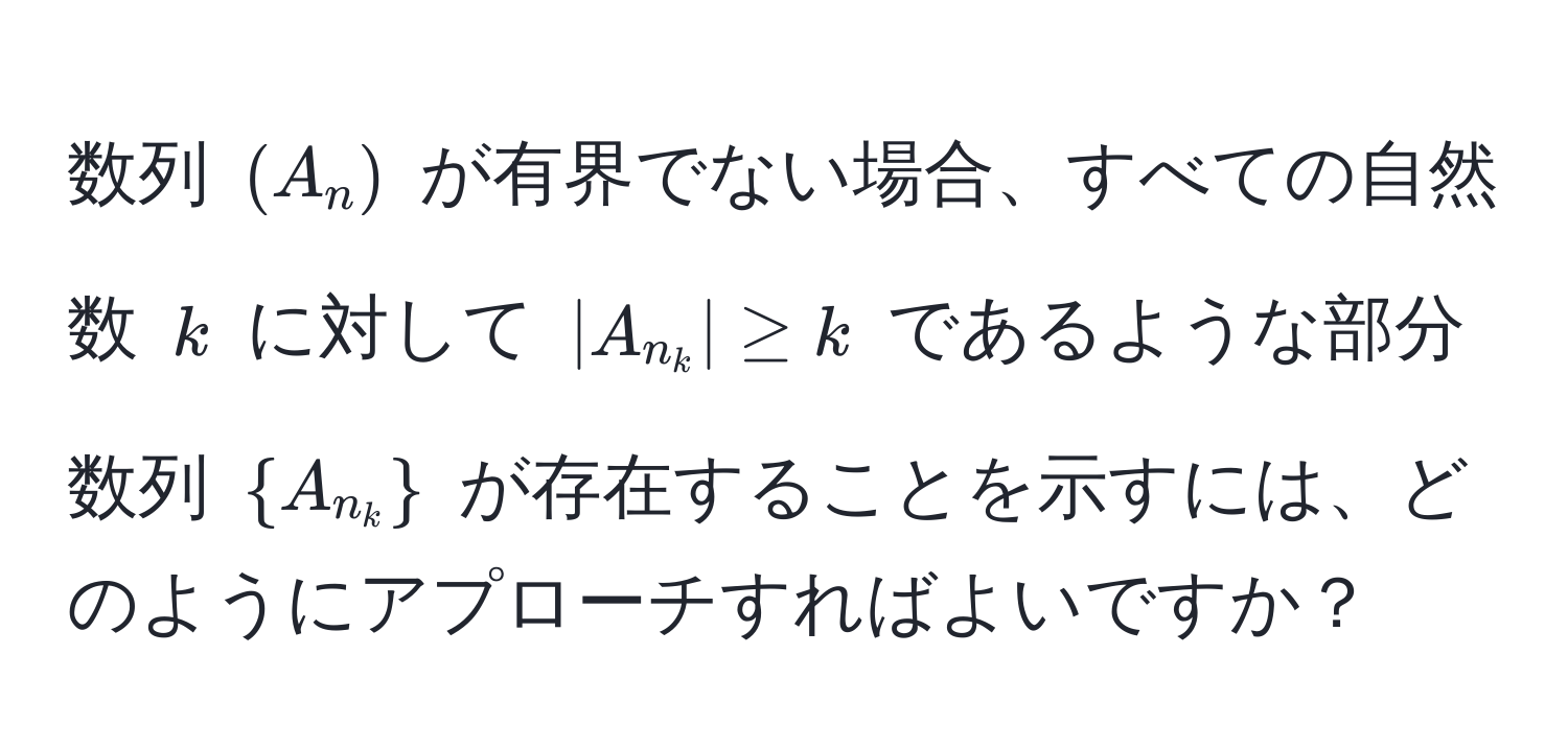 数列 $(A_n)$ が有界でない場合、すべての自然数 $k$ に対して $|A_n_k| ≥ k$ であるような部分数列 $A_n_k$ が存在することを示すには、どのようにアプローチすればよいですか？