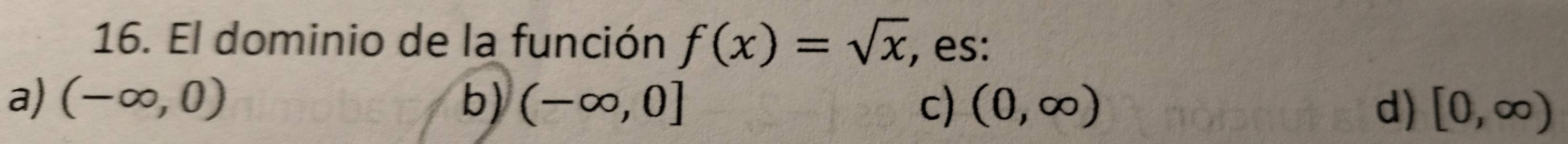 El dominio de la función f(x)=sqrt(x) , es:
a) (-∈fty ,0) b) (-∈fty ,0] c) (0,∈fty ) d) [0,∈fty )