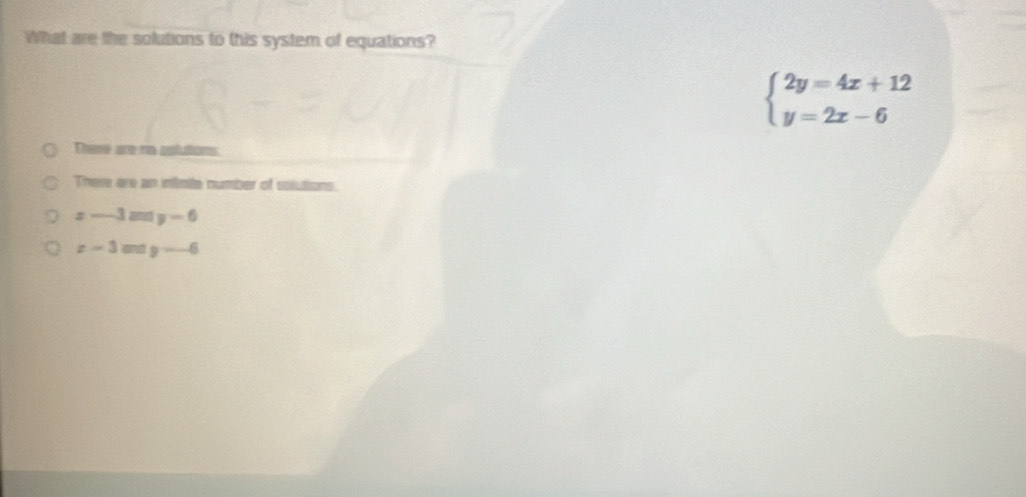 What are the solutions to this system of equations?
beginarrayl 2y=4x+12 y=2x-6endarray.
There are re aplutions.
There are an intote number of solutions.
x-3my-6
z-3andy-6