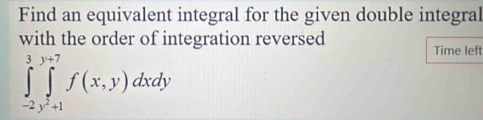 Find an equivalent integral for the given double integral 
with the order of integration reversed 
Time left
∈tlimits _(-2)^3∈tlimits _(j=1)^(y+7)f(x,y)dxdy