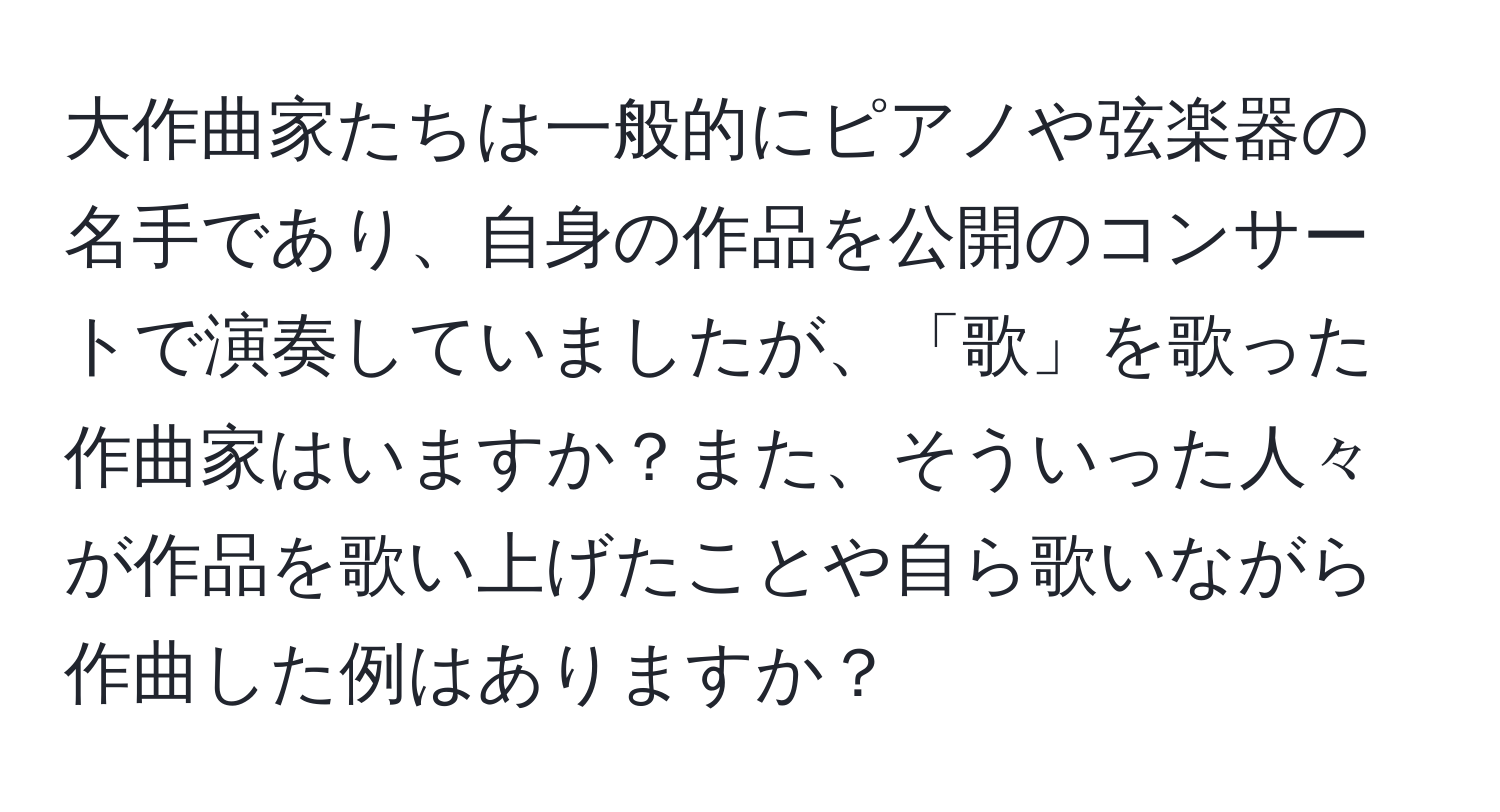 大作曲家たちは一般的にピアノや弦楽器の名手であり、自身の作品を公開のコンサートで演奏していましたが、「歌」を歌った作曲家はいますか？また、そういった人々が作品を歌い上げたことや自ら歌いながら作曲した例はありますか？