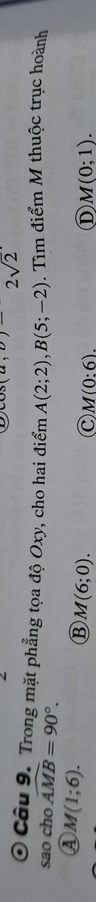 2sqrt(2)
Câu 9. Trong mặt phẳng tọa độ Oxy, cho hai điểm A(2;2), B(5;-2). Tìm điểm M thuộc trục hoành
sao cho widehat AMB=90°.
A M(1;6).
B M(6;0).
C M(0:6).
① M(0;1).