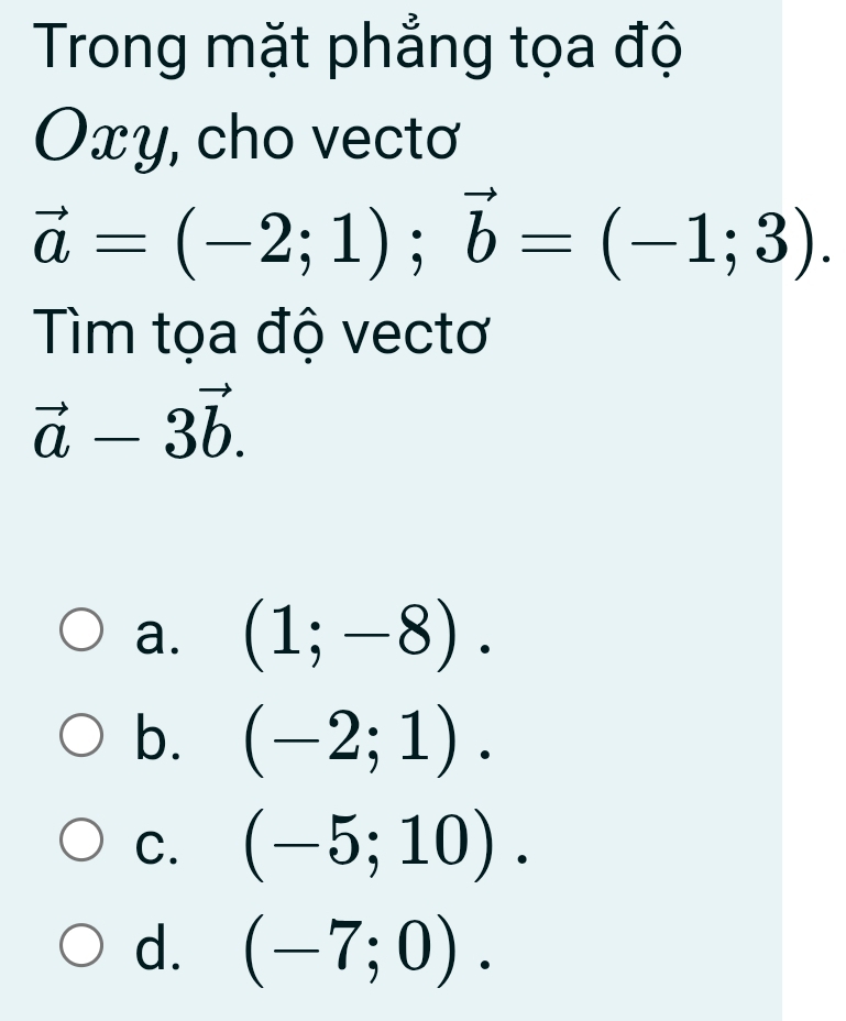 Trong mặt phẳng tọa độ
Oxy, cho vecto
vector a=(-2;1); vector b=(-1;3). 
Tìm tọa độ vectơ
vector a-3vector b.
a. (1;-8).
b. (-2;1).
C. (-5;10).
d. (-7;0).