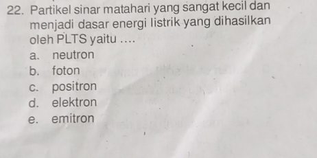 Partikel sinar matahari yang sangat kecil dan
menjadi dasar energi listrik yang dihasilkan
oleh PLTS yaitu ....
a. neutron
b. foton
c. positron
d. elektron
e. emitron