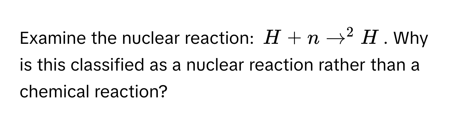 Examine the nuclear reaction: $H + n to ^2H$. Why is this classified as a nuclear reaction rather than a chemical reaction?