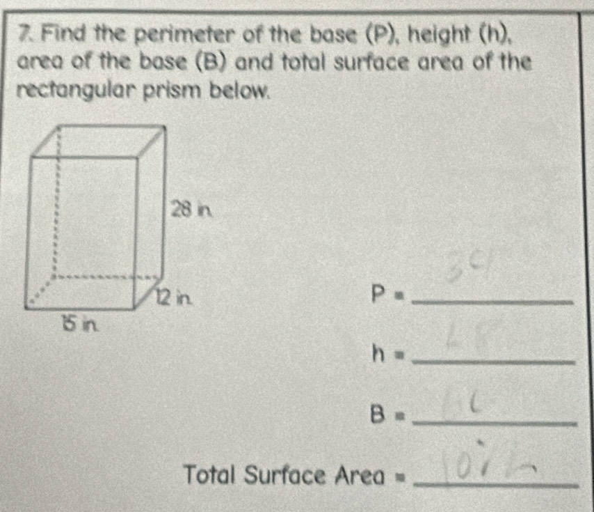 Find the perimeter of the base (P), height (h), 
area of the base (B) and total surface area of the 
rectangular prism below.
P= _
h= _
B= _ 
Total Surface Area =_