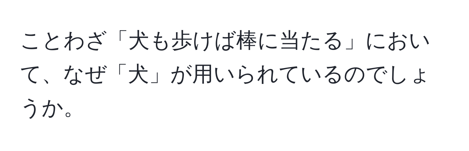 ことわざ「犬も歩けば棒に当たる」において、なぜ「犬」が用いられているのでしょうか。