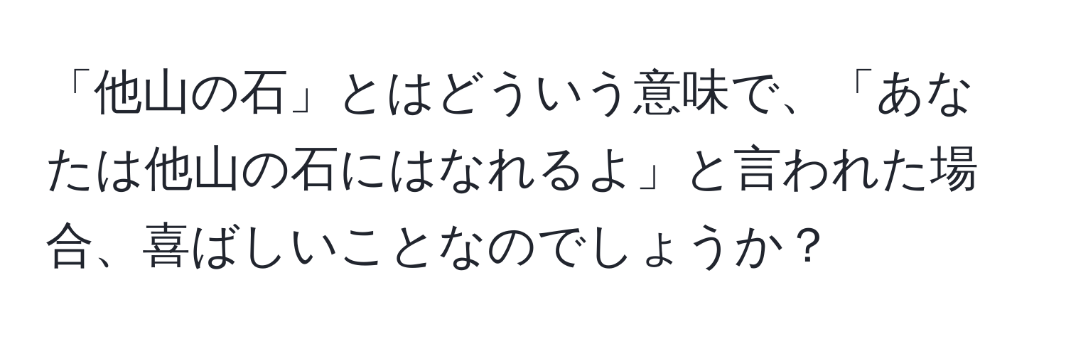 「他山の石」とはどういう意味で、「あなたは他山の石にはなれるよ」と言われた場合、喜ばしいことなのでしょうか？