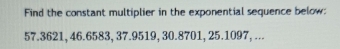 Find the constant multiplier in the exponential sequence below:
57.3621, 46.6583, 37.9519, 30.8701, 25.1097, ...