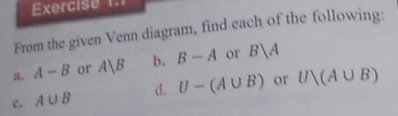 From the given Venn diagram, find each of the following: 
a. A-B or A|B b. B-A or Bsqrt(A)
c. A∪ B d. U-(A∪ B) or U(A∪ B)