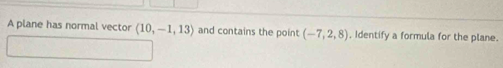 A plane has normal vector langle 10,-1,13rangle and contains the point (-7,2,8) , Identify a formula for the plane.