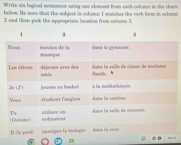 Write six logical sentences using one element from each column in the chart 
below. Be sure that the subject in column 1 matches the verb form in column 
2 and then pick the appropriate location from column 3. 
4