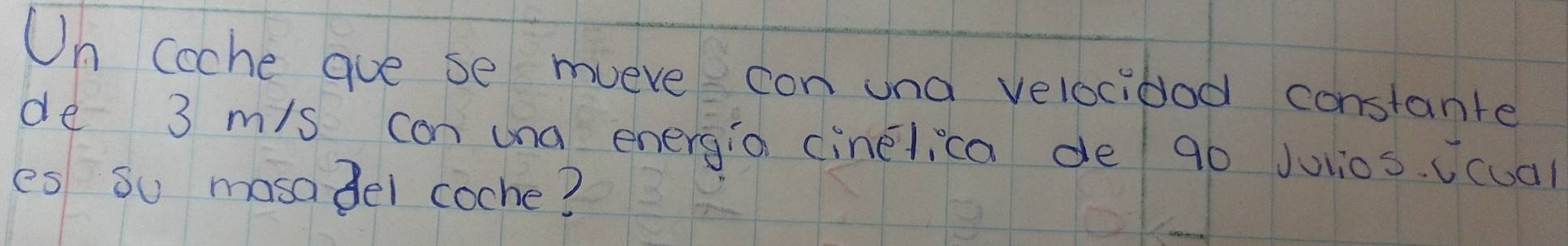 Un coche gue se mueve con una velocibod constante 
de 3 m/s can una energia cinelica de 90 Julios. Ucual 
es so mosadel coche?